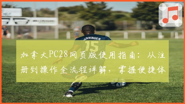 加拿大PC28网页版使用指南：从注册到操作全流程详解，掌握便捷体验秘诀