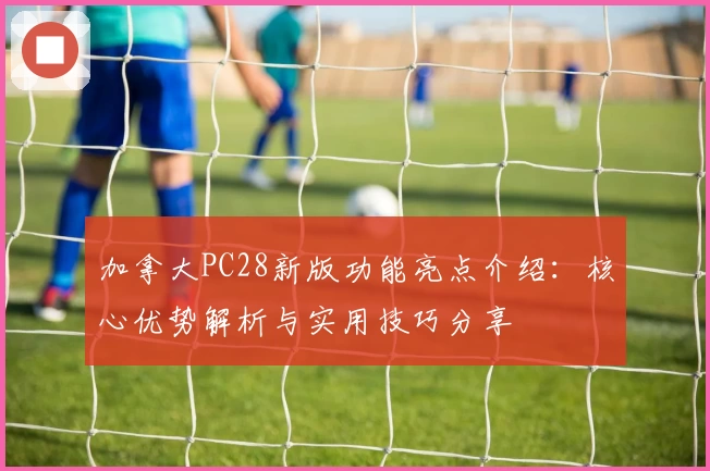 加拿大PC28新版功能亮点介绍：核心优势解析与实用技巧分享