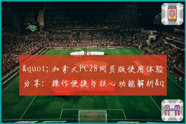 "加拿大PC28网页版使用体验分享：操作便捷与核心功能解析"