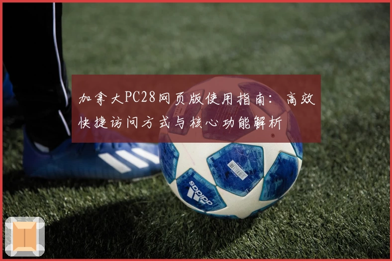 加拿大PC28网页版使用指南:高效快捷访问方式与核心功能解析