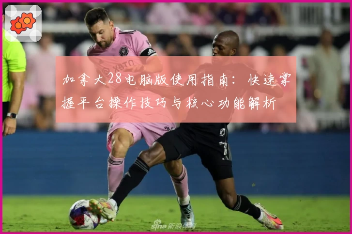 加拿大28电脑版使用指南:快速掌握平台操作技巧与核心功能解析