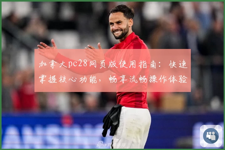 加拿大pc28网页版使用指南：快速掌握核心功能，畅享流畅操作体验