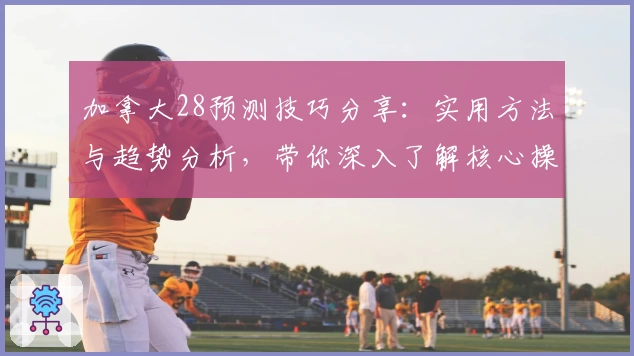 加拿大28预测技巧分享：实用方法与趋势分析，带你深入了解核心操作技巧