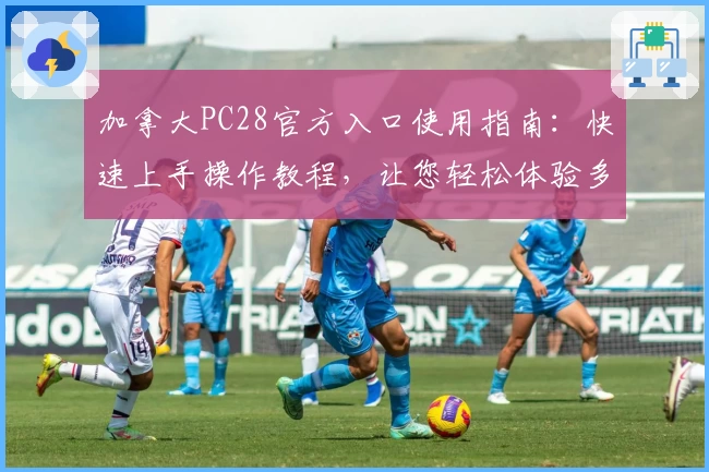 加拿大PC28官方入口使用指南：快速上手操作教程，让您轻松体验多样化功能