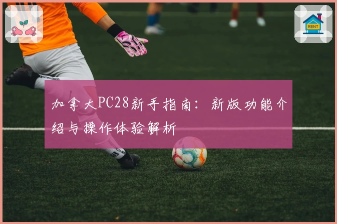 加拿大PC28新手指南：新版功能介绍与操作体验解析