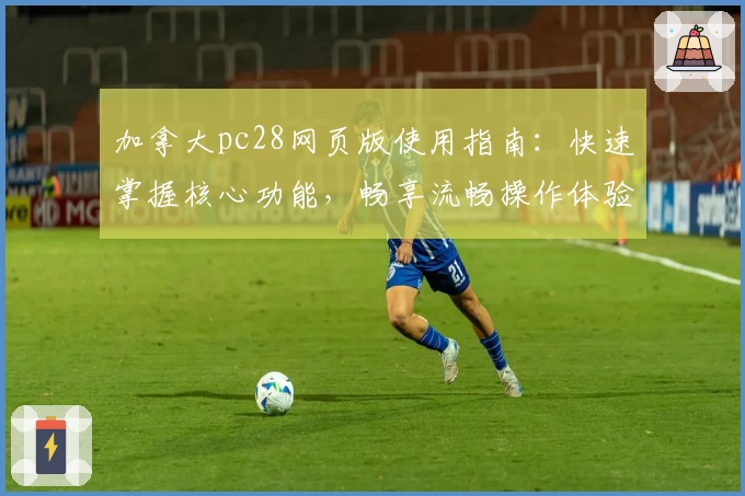 加拿大pc28网页版使用指南:快速掌握核心功能,畅享流畅操作体验