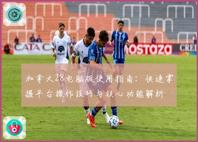 加拿大28电脑版使用指南：快速掌握平台操作技巧与核心功能解析