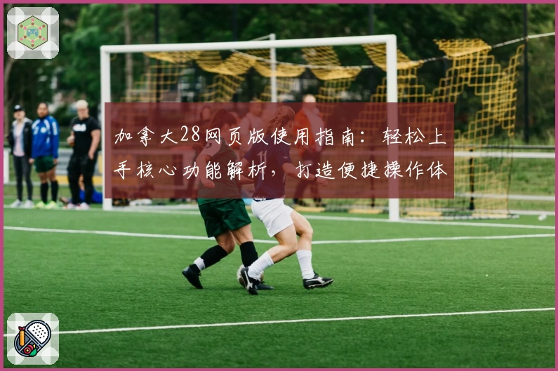 加拿大28网页版使用指南:轻松上手核心功能解析,打造便捷操作体验