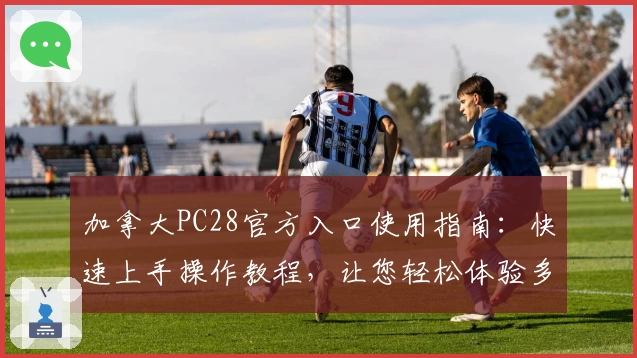 加拿大PC28官方入口使用指南：快速上手操作教程，让您轻松体验多样化功能