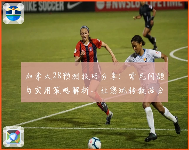 加拿大28预测技巧分享：常见问题与实用策略解析，让您玩转数据分析
