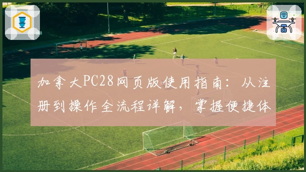 加拿大PC28网页版使用指南：从注册到操作全流程详解，掌握便捷体验秘诀