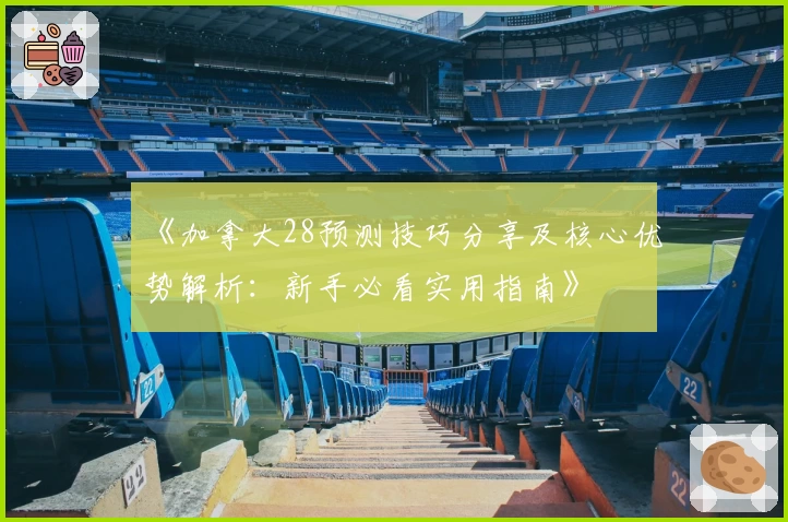 《加拿大28预测技巧分享及核心优势解析：新手必看实用指南》