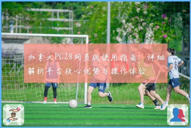 加拿大PC28网页版使用指南：详细解析平台核心优势与操作体验