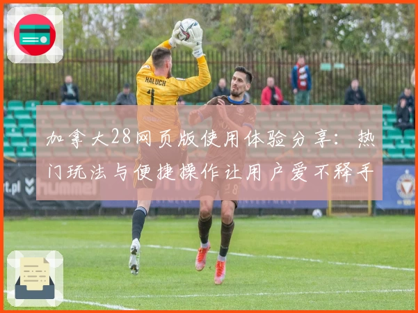 加拿大28网页版使用体验分享：热门玩法与便捷操作让用户爱不释手