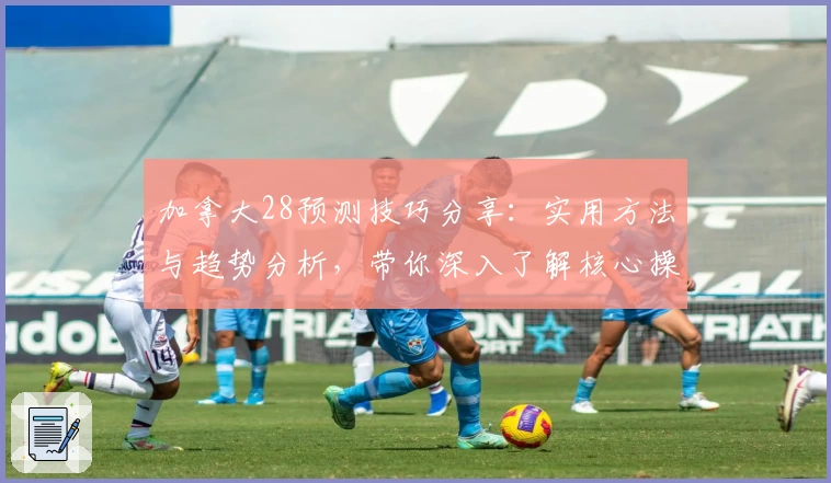 加拿大28预测技巧分享：实用方法与趋势分析，带你深入了解核心操作技巧