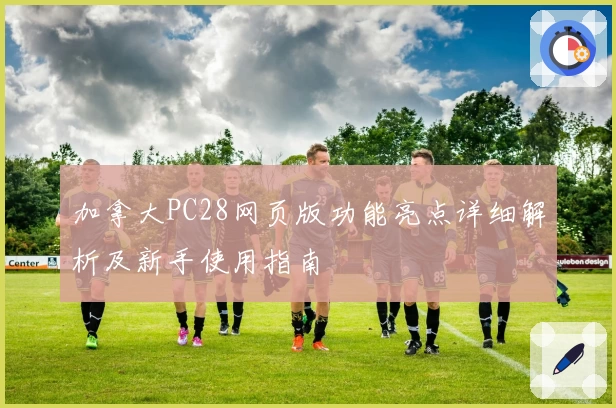 加拿大PC28网页版功能亮点详细解析及新手使用指南